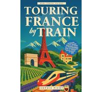 Touring France by Train: Ultimate Travel Guide to France with Easy Itineraries, Local Insights and Expert Tips (Real Travel Guides)