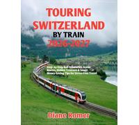 TOURING SWITZERLAND BY TRAIN 2026-2027: Step- by-Step Rail itineraries, Scenic Routes, Hidden Treasure & Smart Money-Saving Tips for Stress-Free Travel