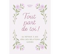 Tout part de toi !: Du retour à soi vers des relations saines