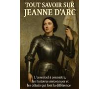 Tout savoir sur Jeanne d'Arc: L'essentiel à connaître, les histoires méconnues et les détails qui font la différence