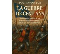 Tout savoir sur La Guerre de Cent Ans: L'essentiel à connaître, les histoires méconnues et les détails qui font la différence