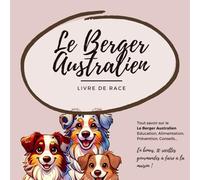 Tout savoir sur le Berger Australien (Aussie): Alimentation, Education, Prévention, Conseils... En bonus, 10 recettes gourmandes à faire à la maison. (Livre de race)