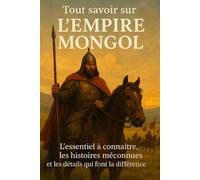 Tout savoir sur L'Empire Mongol: L'essentiel à connaître, les histoires méconnues et les détails qui font la différence