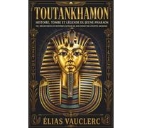 Toutankhamon : histoire, tombe et légende du jeune pharaon: Vie, découvertes et mystères autour du roi-enfant de l’Égypte ancienne
