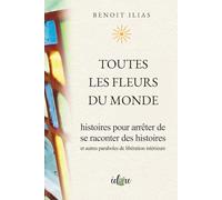 TOUTES LES FLEURS DU MONDE: HISTOIRES POUR ARRETER DE SE RACONTER DES HISTOIRES et autres paraboles de libération intérieure