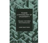 Toward a Psychology of Uncertainty : Trauma-Centered Psychoanalysis