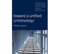 Toward a Unified Criminology: Integrating Assumptions about Crime, People and Society: 1 (New Perspectives in Crime, Deviance, and Law)