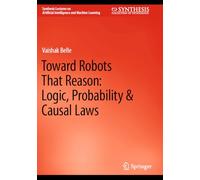 Toward Robots That Reason: Logic, Probability & Causal Laws (Synthesis Lectures on Artificial Intelligence and Machine Learning)