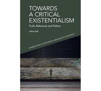 Towards a Critical Existentialism: Truth, Relevance and Politics (Intersections in Continental and Analytic Philosophy)