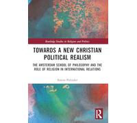 Towards A New Christian Political Realism: The Amsterdam School of Philosophy and the Role of Religion in International Relations (Routledge Studies in Religion and Politics)