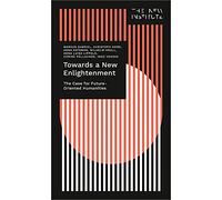 Towards a New Enlightenment: The Case for Future-Oriented Humanities (The New Institute Interventions)
