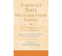 Towards a Shi'i Mediterranean Empire: Fatimid Egypt and the Founding of Cairo (Ismaili Texts and Translations): v. 11