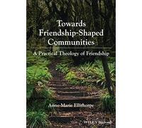 Towards Friendship-Shaped Communities: A Practical Theology of Friendship