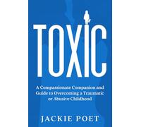 Toxic: A Compassionate Companion and Guide to Overcoming a Traumatic or Abusive Childhood