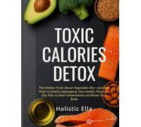 Toxic Calories Detox: The Hidden Truth About Vegetable Oils-and How They’re Silently Sabotaging Your Health, Plus a 14-Day Plan to Heal Inflammation and Reset Your Body
