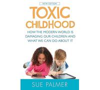 Toxic Childhood : How The Modern World Is Damaging Our Children And What We Can Do About It