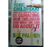 Toxic Childhood: How The Modern World Is Damaging Our Children And What We Can Do About It by Sue Palmer