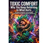 Toxic Comfort: Why You Keep Returning to What Hurts: Exploring the Familiarity, Fear, and Hidden Logic Behind the Patterns You Know Are Hurting You