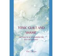 TOXIC GUILT AND SHAME: THE PRACTICAL WORKBOOK FOR SELF-ACCEPTANCE (Self-Reflection, Communication, and Mental Health)