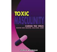 Toxic Masculinity: Curing the Virus: Making Men Smarter, Healthier, Safer