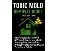 Toxic Mold Removal Guide (2025 Edition): How to Identify, Remove & Prevent Dangerous Mold - Step-by-Step Methods to Protect Your Family and Clean Your Home Safely