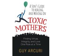 Toxic Mothers: A Son's Guide To Healing And Moving On: Finding Virtue, Integrity and Love One Rule At A Time