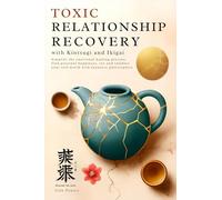 Toxic Relationship Recovery with Kintsugi and Ikigai: Simplify the Emotional Healing Process, Find Personal Happiness, Joy & Validate Your Self-Worth with Japanese Philosophies