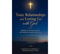 Toxic Relationships and Letting Go with God Breaking Free, Healing Your Heart, and Finding the Strength to Walk Away