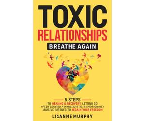 Toxic Relationships: Breathe Again: 5 Steps to Healing & Recovery; Letting Go After Leaving A Narcissistic & Emotionally Abusive Partner to Regain Your Freedom