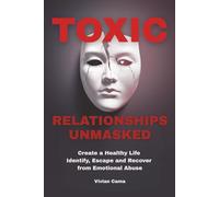 Toxic Relationships Unmasked: Create a Healthy Life, Identify, Escape and Recover from Emotional Abuse