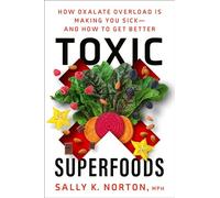 Toxic Superfoods: How Oxalate Overload Is Making You Sick--and How to Get Better: The Hidden Toxin in 'Superfoods' That's Making You Sick--and How to Feel Better