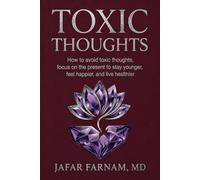 TOXIC THOUGHTS: Break Free from the Past and Future-and Learn to Live in the Present to Stay Younger, Feel Happier, and Live Healthier