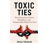Toxic Ties - How Destructive Politics, Workplaces and Relationships Shape Our Lives: 7 (Education)