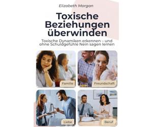 Toxische Beziehungen überwinden: Toxische Dynamiken in Familie, Liebe, Freundschaft, Beruf und digitalen Beziehungen erkennen - und ohne Schuldgefühle Nein sagen lernen