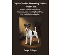 Toy Fox Terrier: Mastering Toy Fox Terrier Care: Expert Advice on Raising, Training, and Feeding Your Dog, Plus 40 Delicious Recipes