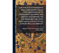 Toy hagioy Athanasioy kata areianon logoi. The orations of St. Athanasius against the Arians according to the Benedictine text, with an account of his life by William Bright