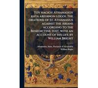 Toy hagioy Athanasioy kata areianon logoi. The orations of St. Athanasius against the Arians according to the Benedictine text, with an account of his life by William Bright