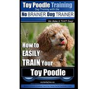 Toy Poodle Training | Dog Training with the No BRAINER Dog TRAINER ~ We Make it THAT Easy!: How to EASILY TRAIN Your Toy Poodle: Volume 1