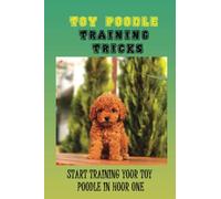 Toy Poodle Training Tricks: Start Training Your Toy Poodle In Hour One