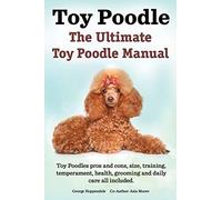 Toy Poodles. the Ultimate Toy Poodle Manual. Toy Poodles Pros and Cons, Size, Training, Temperament, Health, Grooming, Daily Care All Included.