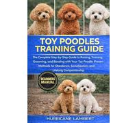 TOY POODLES TRAINING GUIDE: The Complete Step-by-Step Guide to Raising, Training, Grooming, and Bonding with Your Toy Poodle: Proven Methods for Obedience, Socialization, and Lifelong Companionship