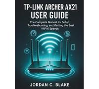 TP-Link Archer AX21 User Guide: The Complete Manual for Setup, Troubleshooting, and Getting the Best WiFi 6 Speeds