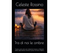 Tra di noi le ombre: Come uscire da una relazione tossica e liberarti dalla dipendenza emotiva senza tornare indietro