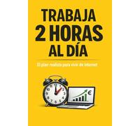 Trabaja 2 Horas al Día: El Plan Realista para Vivir de Internet, Crear Ingresos Pasivos y Construir Negocios Digitales Automáticos (Bussines)