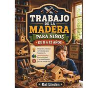 TRABAJO DE LA MADERA PARA NIÑOS DE 8 A 12 AÑOS: Proyectos prácticos de bricolaje para fomentar la concentración, la creatividad y las habilidades para el mundo real.