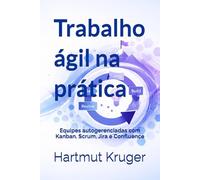 Trabalho ágil na prática: Equipes autogerenciadas com Kanban, Scrum, Jira e Confluence