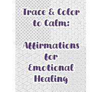 Trace & Color to Calm: Affirmations for Emotional Healing: Positive Affirmations and Calming Patterns for Emotional Healing, Trauma Recovery, Mindfulness, and Stress Relief