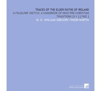 Traces of the Elder Faiths of Ireland: A Folklore Sketch; a Handbook of Irish Pre-Christian Traditions [V.1 ] [1902 ]