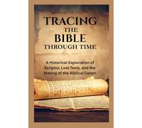 Tracing the Bible Through Time: A Historical Exploration of Scripture, Lost Texts, and the Making of the Biblical Canon (Sacred Texts Through Time: Unearthing the Origins of the Bible)