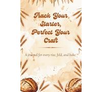 Track Your Starter, Perfect Your Craft: A Sourdough Baking Journal for Every Rise, Fold and Bake: Recipe Logbook, Starter Feeding Tracker, ... and Bread Baking Notebook for Home Bakers